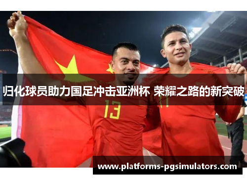 归化球员助力国足冲击亚洲杯 荣耀之路的新突破