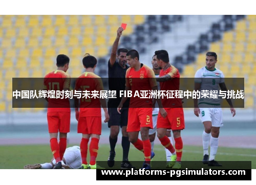 中国队辉煌时刻与未来展望 FIBA亚洲杯征程中的荣耀与挑战