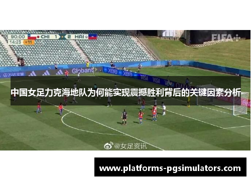 中国女足力克海地队为何能实现震撼胜利背后的关键因素分析