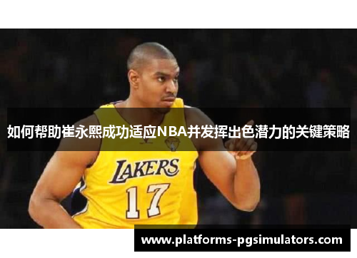 如何帮助崔永熙成功适应NBA并发挥出色潜力的关键策略