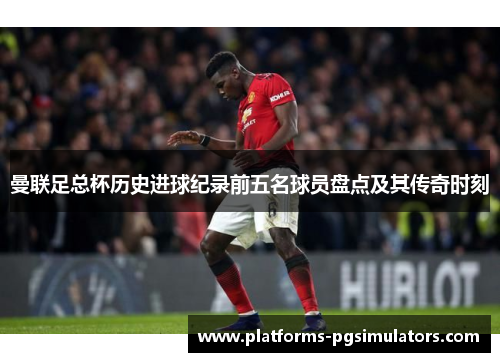 曼联足总杯历史进球纪录前五名球员盘点及其传奇时刻