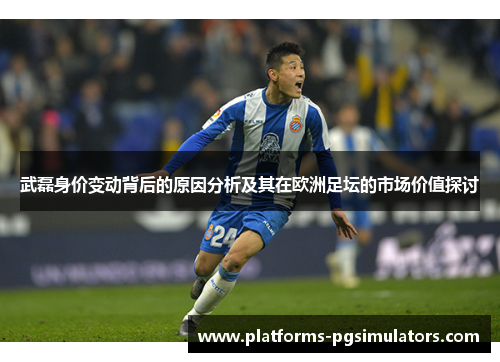 武磊身价变动背后的原因分析及其在欧洲足坛的市场价值探讨