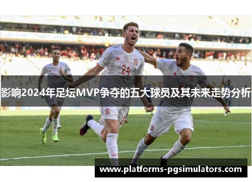 影响2024年足坛MVP争夺的五大球员及其未来走势分析