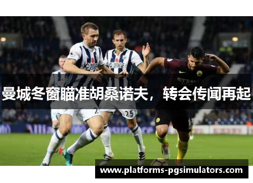 曼城冬窗瞄准胡桑诺夫，转会传闻再起