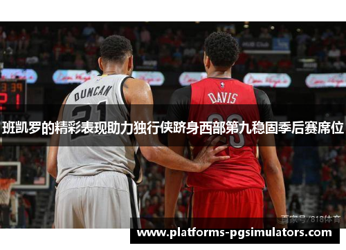 班凯罗的精彩表现助力独行侠跻身西部第九稳固季后赛席位