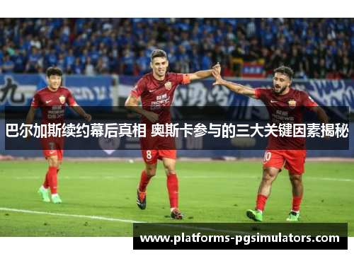 巴尔加斯续约幕后真相 奥斯卡参与的三大关键因素揭秘