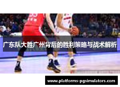 广东队大胜广州背后的胜利策略与战术解析