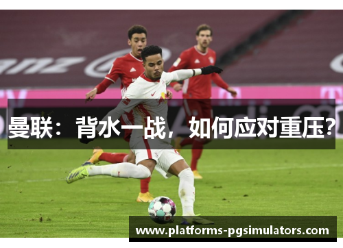 曼联：背水一战，如何应对重压？
