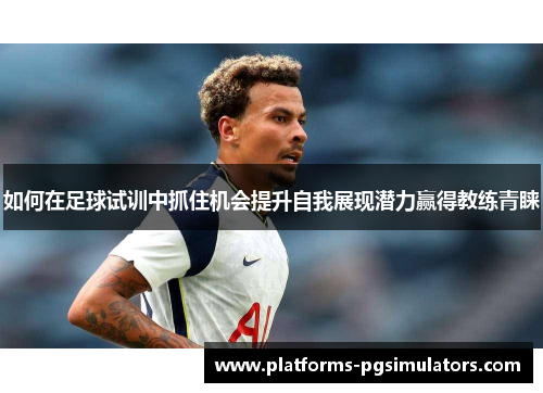 如何在足球试训中抓住机会提升自我展现潜力赢得教练青睐
