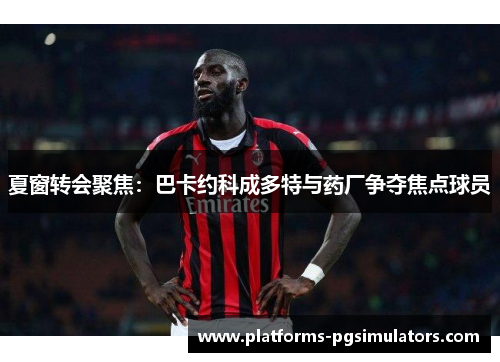 夏窗转会聚焦：巴卡约科成多特与药厂争夺焦点球员