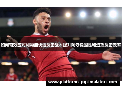如何有效应对利物浦快速反击战术提升防守稳固性和进攻反击效率