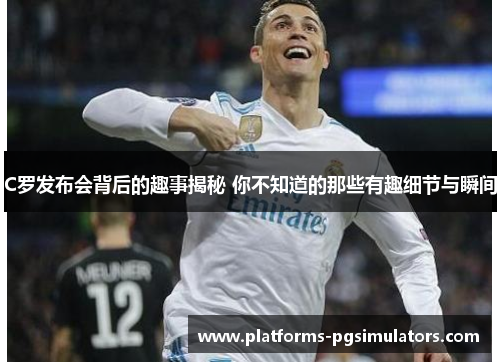 C罗发布会背后的趣事揭秘 你不知道的那些有趣细节与瞬间