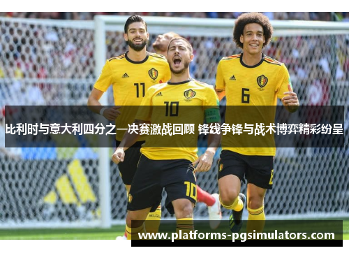 比利时与意大利四分之一决赛激战回顾 锋线争锋与战术博弈精彩纷呈