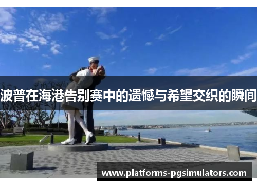波普在海港告别赛中的遗憾与希望交织的瞬间