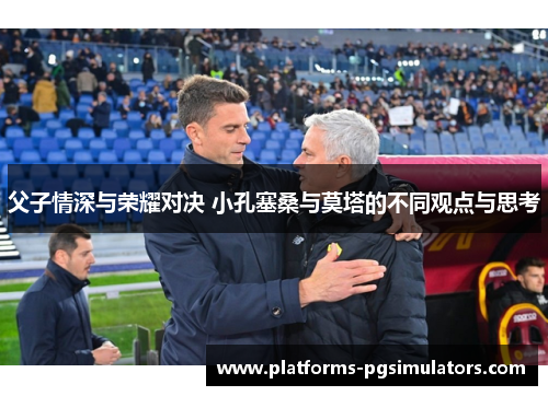 父子情深与荣耀对决 小孔塞桑与莫塔的不同观点与思考