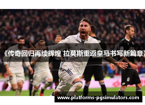 《传奇回归再续辉煌 拉莫斯重返皇马书写新篇章》