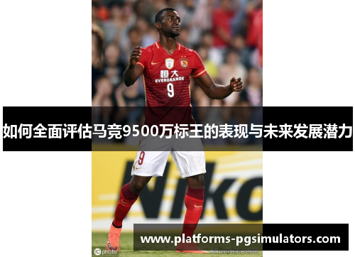 如何全面评估马竞9500万标王的表现与未来发展潜力