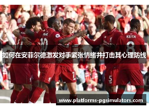 如何在安菲尔德激发对手紧张情绪并打击其心理防线