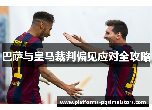 巴萨与皇马裁判偏见应对全攻略