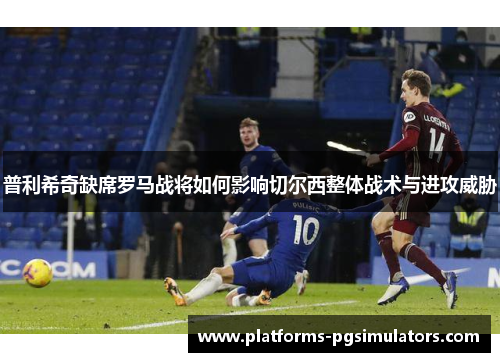 普利希奇缺席罗马战将如何影响切尔西整体战术与进攻威胁