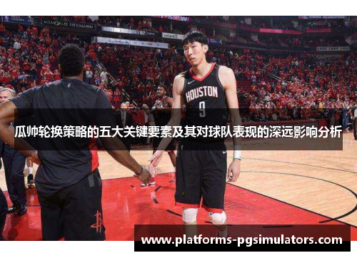 瓜帅轮换策略的五大关键要素及其对球队表现的深远影响分析