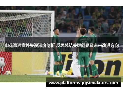 申花遭遇意外失误深度剖析 反思总结关键问题及未来改进方向