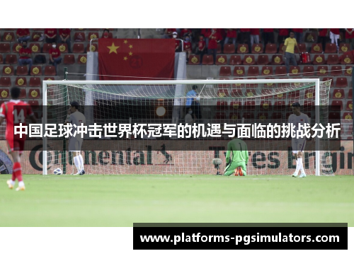 中国足球冲击世界杯冠军的机遇与面临的挑战分析