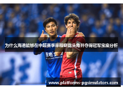为什么海港能够在中超赛季半程崭露头角并夺得冠军宝座分析