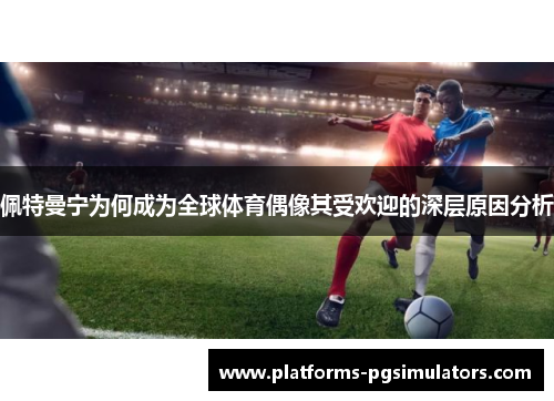 佩特曼宁为何成为全球体育偶像其受欢迎的深层原因分析