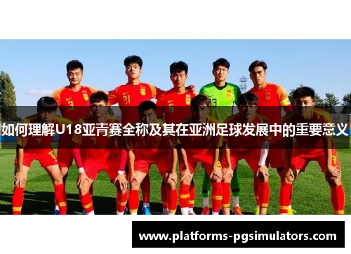 如何理解U18亚青赛全称及其在亚洲足球发展中的重要意义