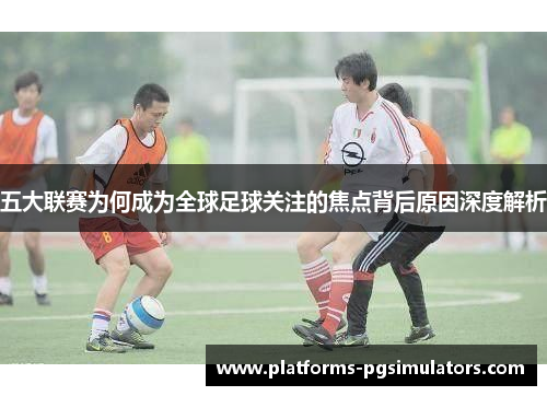 五大联赛为何成为全球足球关注的焦点背后原因深度解析