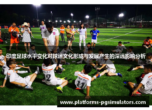 印度足球水平变化对球迷文化形成与发展产生的深远影响分析
