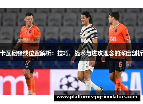 卡瓦尼锋线位置解析：技巧、战术与进攻理念的深度剖析