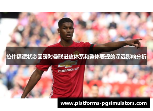 拉什福德状态回暖对曼联进攻体系和整体表现的深远影响分析