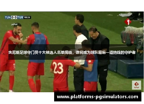 突尼斯足球守门员十大候选人名单揭晓，谁将成为球队最后一道防线的守护者