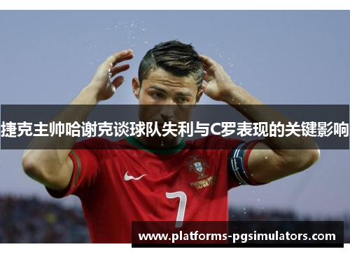 捷克主帅哈谢克谈球队失利与C罗表现的关键影响
