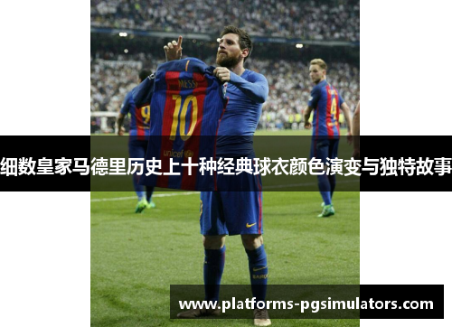 细数皇家马德里历史上十种经典球衣颜色演变与独特故事