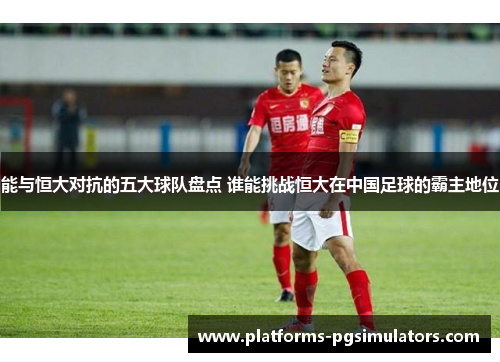 能与恒大对抗的五大球队盘点 谁能挑战恒大在中国足球的霸主地位