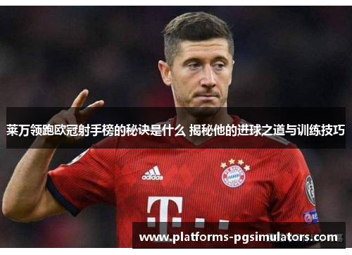 莱万领跑欧冠射手榜的秘诀是什么 揭秘他的进球之道与训练技巧