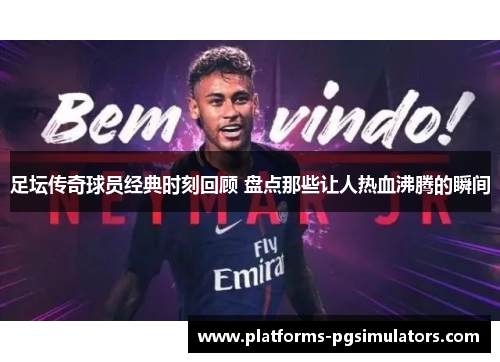 足坛传奇球员经典时刻回顾 盘点那些让人热血沸腾的瞬间