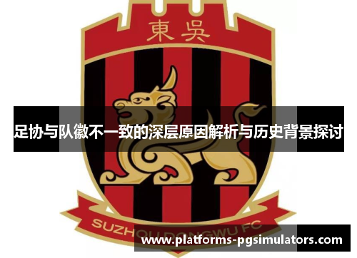 足协与队徽不一致的深层原因解析与历史背景探讨 足协与队徽不一致的深层原因解析与历史背景探讨
