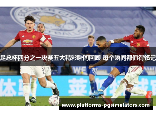 足总杯四分之一决赛五大精彩瞬间回顾 每个瞬间都值得铭记 足总杯四分之一决赛五大精彩瞬间回顾 每个瞬间都值得铭记