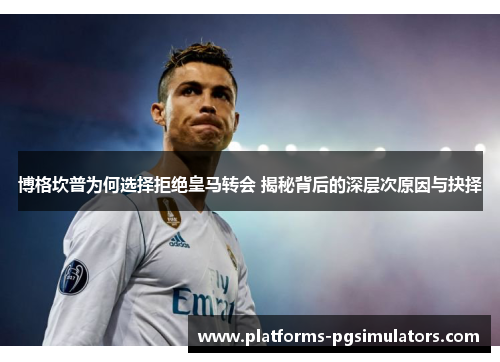 博格坎普为何选择拒绝皇马转会 揭秘背后的深层次原因与抉择