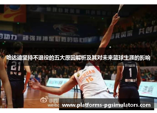 哈达迪坚持不退役的五大原因解析及其对未来篮球生涯的影响 哈达迪坚持不退役的五大原因解析及其对未来篮球生涯的影响