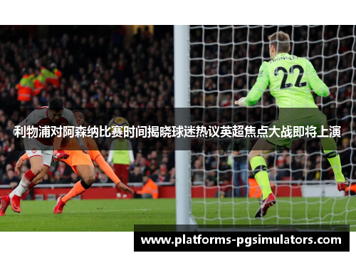 利物浦对阿森纳比赛时间揭晓球迷热议英超焦点大战即将上演