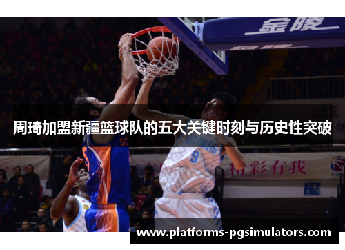 周琦加盟新疆篮球队的五大关键时刻与历史性突破