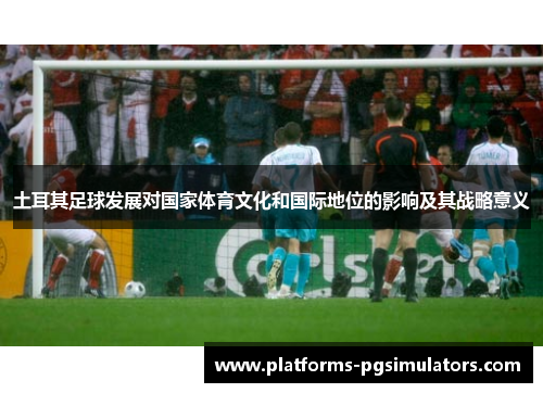 土耳其足球发展对国家体育文化和国际地位的影响及其战略意义