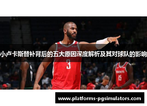 小卢卡斯替补背后的五大原因深度解析及其对球队的影响