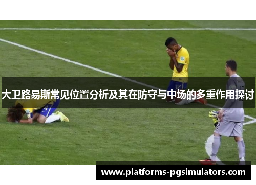 大卫路易斯常见位置分析及其在防守与中场的多重作用探讨 大卫路易斯常见位置分析及其在防守与中场的多重作用探讨