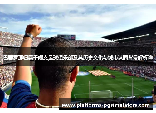 巴塞罗那归属于哪支足球俱乐部及其历史文化与城市认同背景解析详 巴塞罗那归属于哪支足球俱乐部及其历史文化与城市认同背景解析详